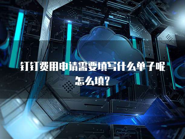 钉钉费用申请需要填写什么单子呢怎么填?