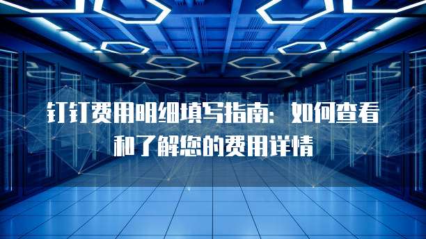 钉钉费用明细填写指南:如何查看和了解您的费用详情