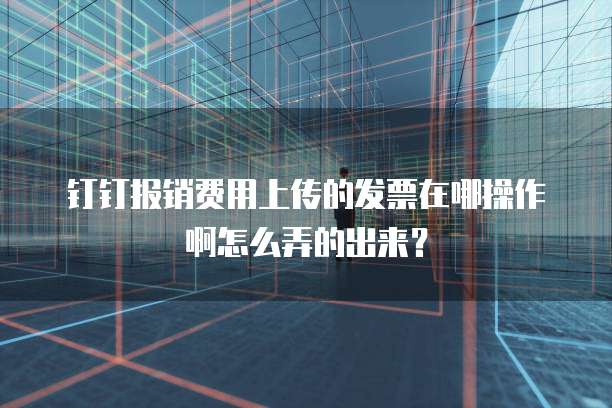 钉钉报销费用上传的发票在哪操作啊怎么弄的出来？