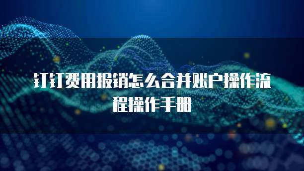 钉钉费用报销怎么合并账户操作流程操作手册