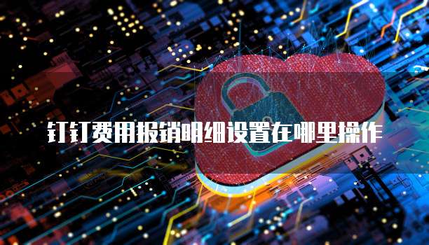 钉钉费用报销明细设置在哪里操作