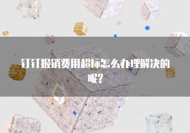 钉钉报销费用超标怎么办理解决的呢?