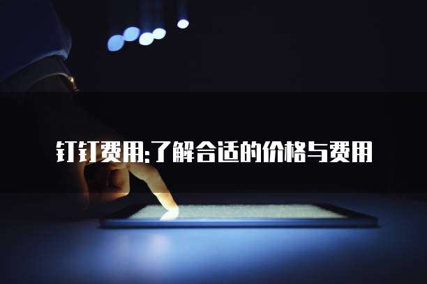 钉钉费用:了解合适的价格与费用