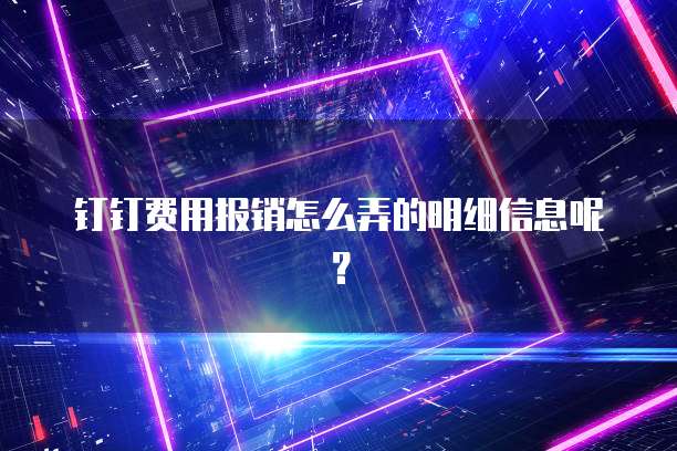 钉钉费用报销怎么弄的明细信息呢?