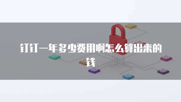 钉钉一年多少费用啊怎么算出来的钱