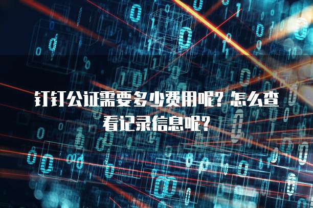 钉钉公证需要多少费用呢?怎么查看记录信息呢?