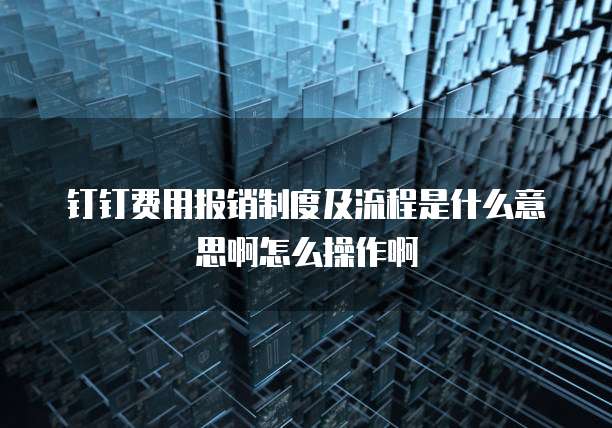 钉钉费用报销制度及流程是什么意思啊怎么操作啊