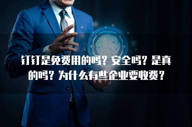 钉钉是免费用的吗?安全吗?是真的吗?为什么有些企业要收费?