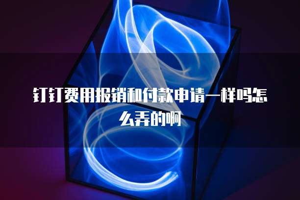 钉钉费用报销和付款申请一样吗怎么弄的啊