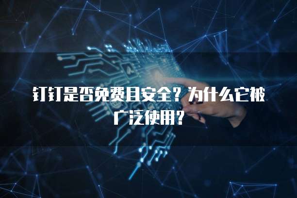 钉钉是否免费且安全?为什么它被广泛使用?