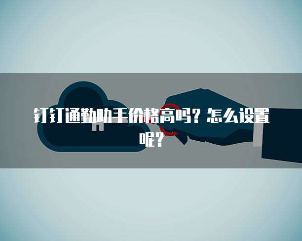 钉钉通勤助手价格高吗？怎么设置呢？