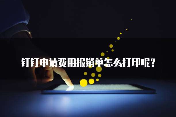 钉钉申请费用报销单怎么打印呢?