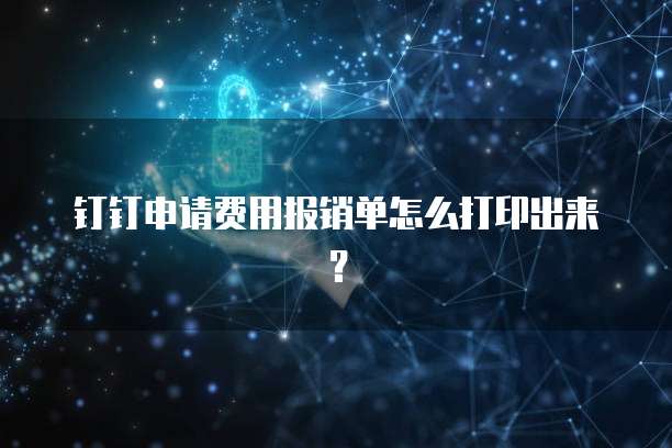 钉钉申请费用报销单怎么打印出来?