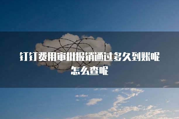 钉钉费用审批报销通过多久到账呢怎么查呢
