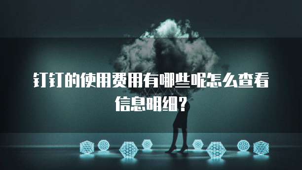 钉钉的使用费用有哪些呢怎么查看信息明细?