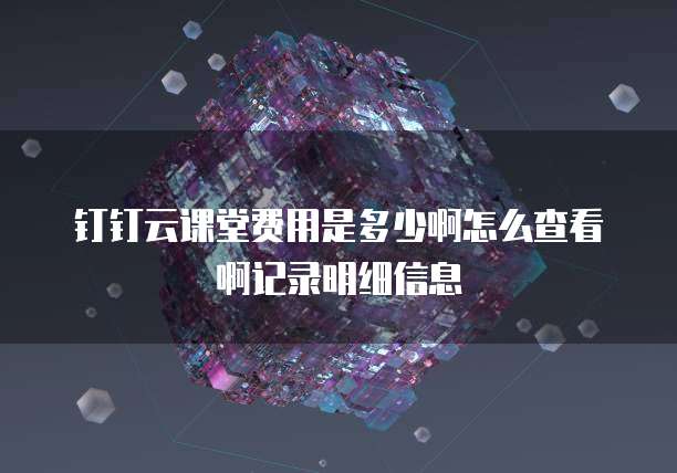 钉钉云课堂费用是多少啊怎么查看啊记录明细信息