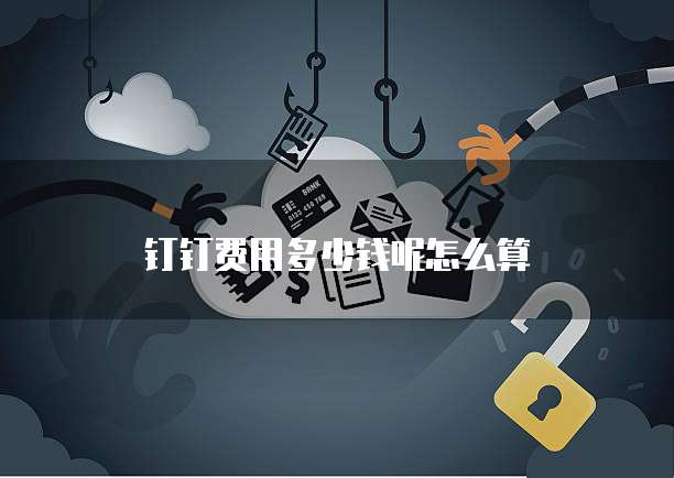 钉钉费用多少钱呢怎么算