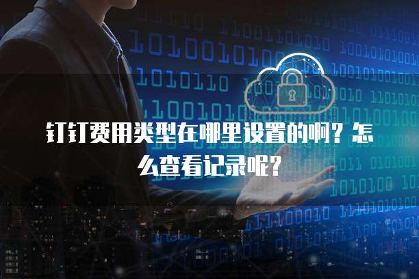 钉钉费用类型在哪里设置的啊?怎么查看记录呢?