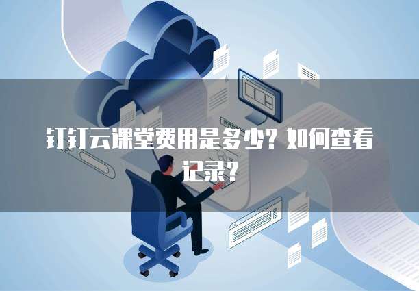 钉钉云课堂费用是多少?如何查看记录?