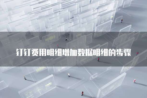 钉钉费用明细增加数据明细的步骤