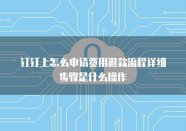 钉钉上怎么申请费用退款流程详细步骤是什么操作