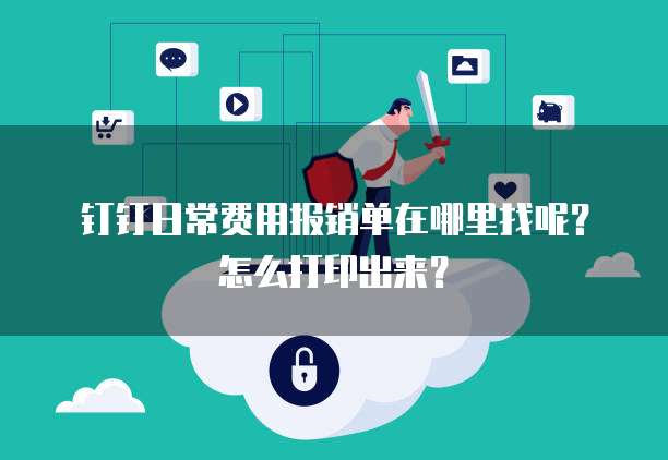 钉钉日常费用报销单在哪里找呢?怎么打印出来?