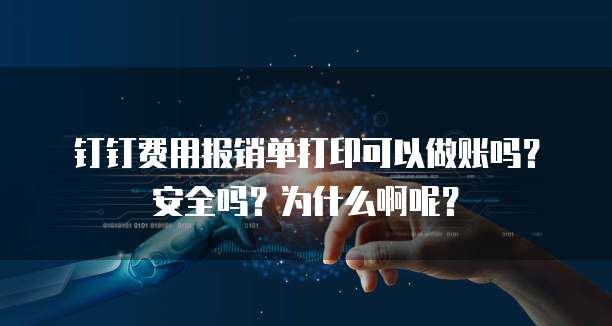 钉钉费用报销单打印可以做账吗？安全吗？为什么啊呢？