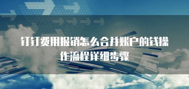 钉钉费用报销怎么合并账户的钱操作流程详细步骤