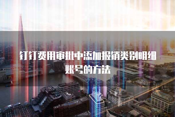 钉钉费用审批中添加报销类别明细账号的方法