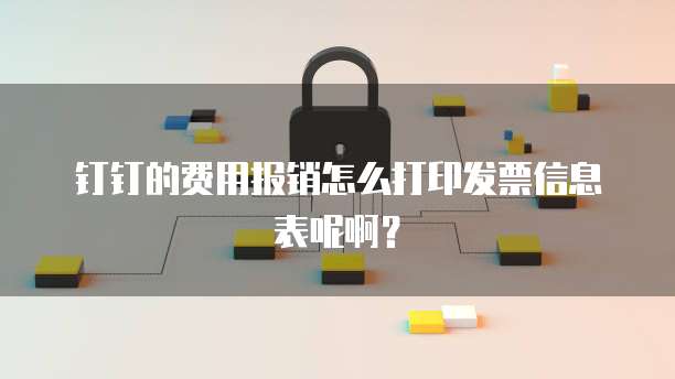 钉钉的费用报销怎么打印发票信息表呢啊?