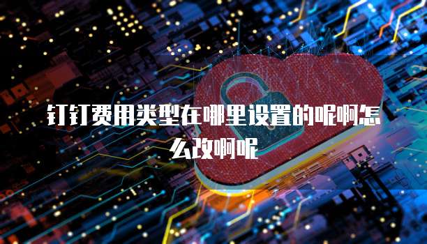 钉钉费用类型在哪里设置的呢啊怎么改啊呢