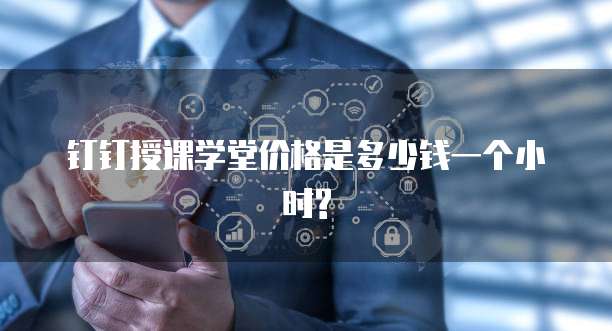 钉钉授课学堂价格是多少钱一个小时?