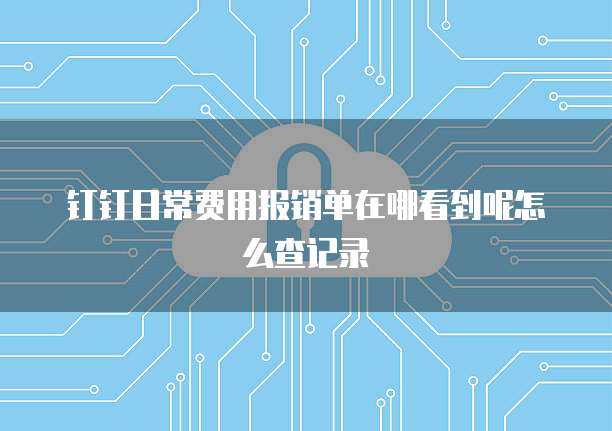 钉钉日常费用报销单在哪看到呢怎么查记录