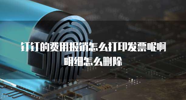 钉钉的费用报销怎么打印发票呢啊明细怎么删除