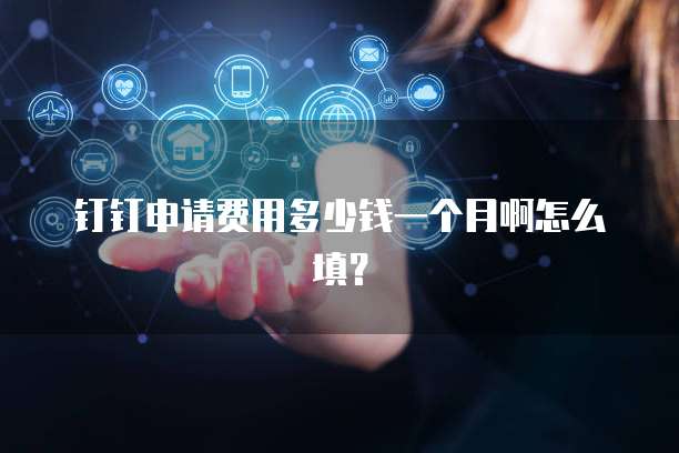 钉钉申请费用多少钱一个月啊怎么填?