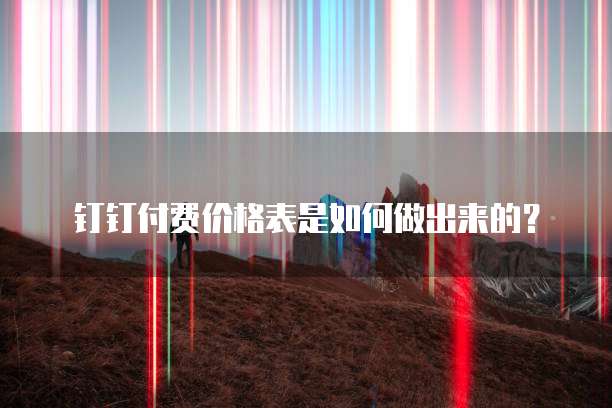 钉钉付费价格表是如何做出来的？
