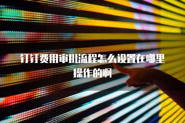 钉钉费用审批流程怎么设置在哪里操作的啊