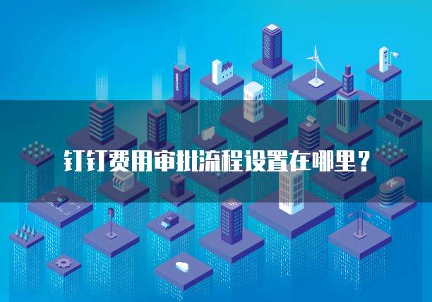 钉钉费用审批流程设置在哪里?
