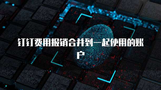 钉钉费用报销合并到一起使用的账户