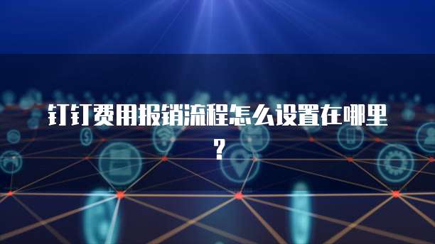 钉钉费用报销流程怎么设置在哪里?