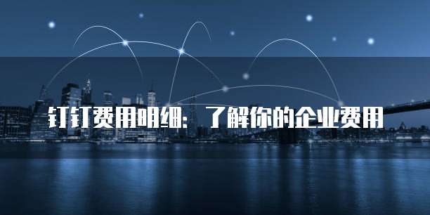 钉钉费用明细:了解你的企业费用