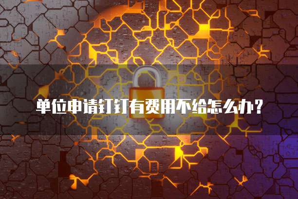 单位申请钉钉有费用不给怎么办？