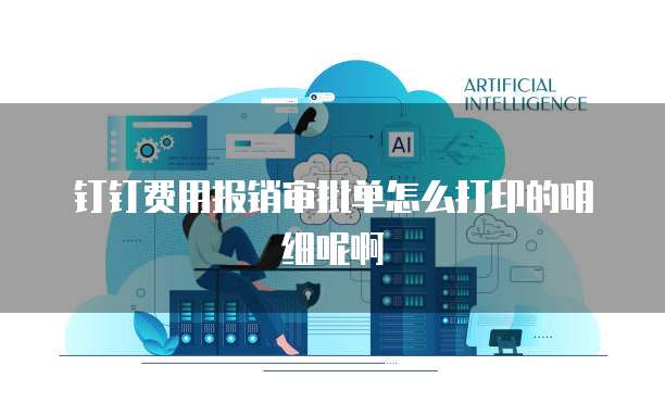 钉钉费用报销审批单怎么打印的明细呢啊