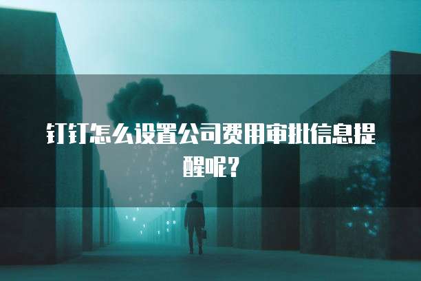 钉钉怎么设置公司费用审批信息提醒呢?