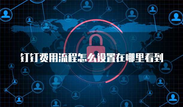 钉钉费用流程怎么设置在哪里看到