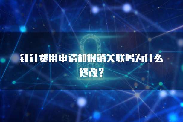 钉钉费用申请和报销关联吗为什么修改?