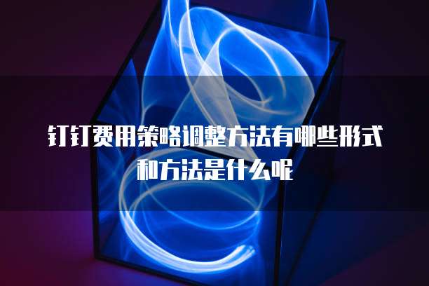 钉钉费用策略调整方法有哪些形式和方法是什么呢
