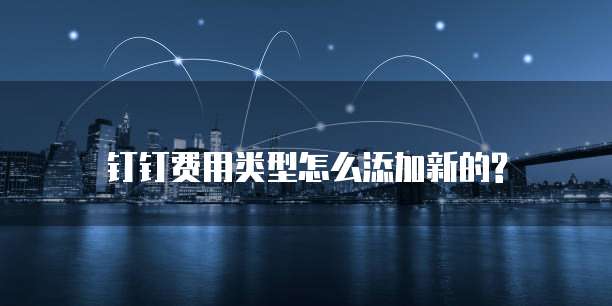 钉钉费用类型怎么添加新的?