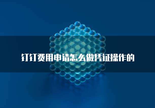 钉钉费用申请怎么做凭证操作的