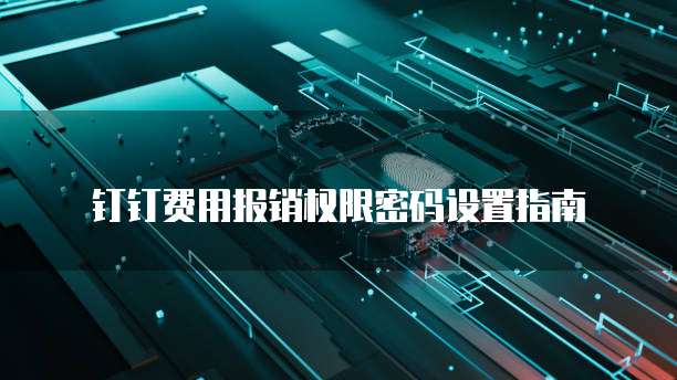 钉钉费用报销权限密码设置指南